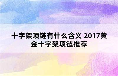 十字架项链有什么含义 2017黄金十字架项链推荐